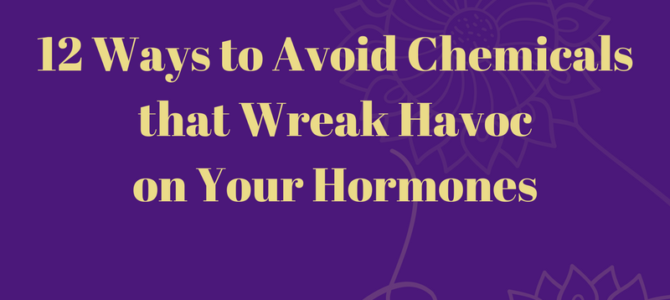 12 Ways to Avoid Chemicals That Wreak Havoc on Your Hormones
